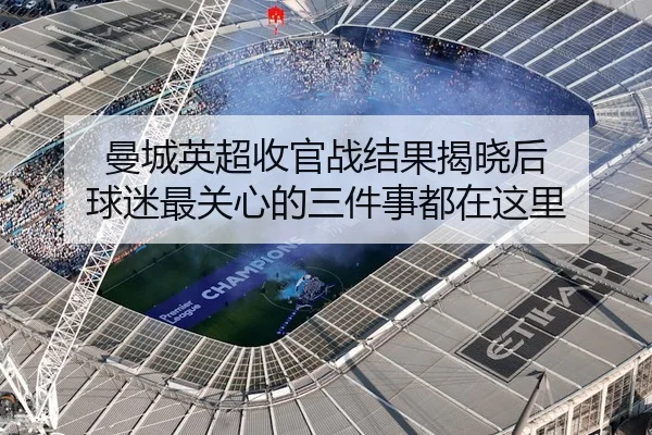 曼城英超收官战结果揭晓后 球迷最关心的三件事都在这里