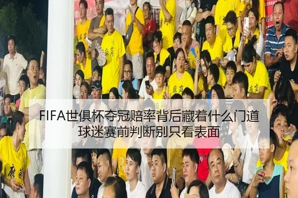 FIFA世俱杯夺冠赔率背后藏着什么门道 球迷赛前判断别只看表面